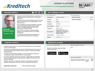 Alexander
Graubner-Müller
Founder & CEO
SPEAKER PROFILE
• Alexander Graubner-Müller believes in algorithms and
statistical data as the blocks for the next Industrial
Revolution
• Having led the tech-side of Kreditech as CTO for three
years, he took over the CEO responsibilities in mid-
November 2015
• Prior to Kreditech’s founding, Alexander co-founded
and sold the prediction-market engine PredictX.
Before he managed engineering and product
development at Rocket Internet
• Prior to that he worked as a financial engineer
together with the research team at LGT Capital
Management
• He completed his studies at the University of St.
Gallen and the Swiss Institute of Technology
KEY COMPANY FACTS
60
LENDING PLATFORMS
Credit Solutions for Underbanked Customers
COMPANY PROFILE KREDITECH @ NOAH
• Kreditech Group’s mission is to improve financial freedom for the underbanked
by the use of technology
• Combining non-traditional data sources and machine learning, the company is
aiming to provide access to better credit and a higher convenience for digital
banking products
• Its unique scoring technology enables it to score, underwrite and payout to
“underbanked” people, those with little or no credit history
• The product offerings include consumer loans, a digital wallet and a personal
finance manager designed to help customers manage their credit score and
plan their spending
• Kreditech also offers a “Lending as a Service” model, allowing partners to
integrate credit products via an API into their own platform and services
• Addressable market size: 2 billion underbanked people
Key Corporate Facts
Headquarters Hamburg, Germany
Founded 2012
Funding $283m
Employees 100-1,000
Active Markets Global
Ownership Private – VCs
Key Investors
PayU, Rakuten, IFC, J.C.
Flowers & Co., Kreos Capital,
Global Founders Capital,
Blumberg Capital
NOAH Content Kreditech at NOAH
Website kreditech.com
Doing Business @ NOAH
Key Operating KPIs
Total loans scored >1.5m
Total loan origination €350 m
Main Presentation Topics
Attendees @ NOAH
Alexander Graubner-Müller, Founder
& CEO
N/A
Present your business proposal through
NOAH Connect app
 