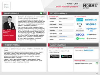 Dharmash
Mistry
General Partner
SPEAKER PROFILE
• Dharmash is VC, Entrepreneur and experienced NED.
Currently a General Partner at Lakestar
• He is founder and Chairman of beauty on demand
business blow LTD, backed by Unilever Ventures. And
has served on a range of blue chip boards including:
BBC Executive Board; BBC Worldwide Board; Dixons
Retail PLC; Hargreaves Lansdown PLC
• Prior to this he was a Partner at Balderton Capital,
involved in Lovefilm (Amazon), KupiVIP, Tictail & Mog
(Apple Music) amongst many others. He spent 8 years
as Group MD of Emap Consumer Media, building the
consumer group (magazines, radio, digital & TV) & co-
leading the delisting from the FTSE (sale to H Bauer
for £1.1bn in 2008). He started his career as a Brand
Manager at P&G, followed by a period at the BCG
• He holds a MEng in Engineering, Economics &
Management from Oxford University
KEY INVESTOR FACTS
61
INVESTORS
Global Venture Capital Firm
INVESTOR PROFILE LAKESTAR @ NOAH
• Lakestar is a global venture capital company, with offices in Zurich, Berlin, and
London
• Company identified highly disruptive technology companies across all stages of
their lifestyle – seed to growth – and across consumer and B2B business
models. Most importantly, Lakestar has been a preferred partner for US
entrepreneurs considering international expansion, as well as European
entrepreneurs wanting to go global
• Lakestar & its GPs have historically invested in Skype, Facebook, Klarna,
Airbnb, King.com, Maker Studios, Lovefilm. Current portfolio includes: Spotify,
Harry’s, GoEuro, Algomi, Taulia, Oscar, Opendoor
Doing Business @ NOAH Main Presentation Topics
Attendees @ NOAH
Dharmash Mistry, General Partner
Fireside chat with
Key Portfolio Companies
Key Corporate Facts
Headquarters Zurich, Switzerland
Founded 2012
Funds Raised $534m
Current Fund Size $385m
Employees 11-25
Active Markets Global
NOAH Content Lakestar at NOAH
Website lakestar.com
Present your business proposal through
NOAH Connect app
 
