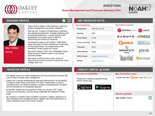 Alex Collins
Partner
SPEAKER PROFILE
• Alex’s focus at Oakley is deal origination, execution,
portfolio management and position realisation
• Alex has over 19 years of private equity investment
and operational experience, including originating and
structuring transactions in a range of sectors and
geographies from growth equity to MBOs to
restructuring and turnaround situations
• He started his career at GE Capital in 1995 before
being seconded to Advent International for two years
as Associate Director. He subsequently joined
Henderson Private Capital as Principal
• Alex joined Oakley in 2007 from Wharfedale Capital
where he was a Partner involved in purchasing
secondary assets
• Alex holds an MSc from the London School of
Economics and a BA in Economic History from Union
College, New York
KEY INVESTOR FACTS
83
INVESTORS
Asset Management and Financial Advisory Firm
INVESTOR PROFILE OAKLEY CAPITAL @ NOAH
• The Oakley Group is an asset management and financial advisory business with
over $1 billion of assets under management
• Oakley has a uniquely entrepreneurial approach stemming from its foundations.
Founded by Peter Dubens and David Till in 2002, Oakley seeks to invest in
companies which are owned by families, founders or entrepreneurial managers,
who are attracted by our empathetic approach
• Since 2002, Oakley has built expertise in three core sectors: TMT, Digital
Consumer and Education, and has strong credentials and networks in these
areas
• By investing in a diverse range of portfolio companies, Oakley’s objective is to
work proactively with management teams, together with other stakeholders, to
create substantial value for the Funds’ investors
Doing Business @ NOAH Main Presentation Topics
Attendees @ NOAH
Alex Collins, Partner
Fireside chat with and
Key Portfolio Companies
Key Corporate Facts
Headquarters Palo Alto, CA, US
Founded 2005
Funds Raised €1.5bn
Current Fund Size €800m
Employees 26-50
Active Markets Global
NOAH Content Oakley Capital at NOAH
Website oakleycapital.com
Present your business proposal through
NOAH Connect app
 