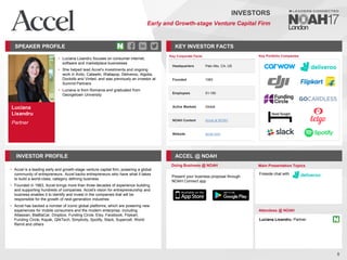 Luciana
Lixandru
Partner
SPEAKER PROFILE
• Luciana Lixandru focuses on consumer internet,
software and marketplace businesses
• She helped lead Accel’s investments and ongoing
work in Avito, Catawiki, Wallapop, Deliveroo, Algolia,
Doctolib and Vinted, and was previously an investor at
Summit Partners
• Luciana is from Romania and graduated from
Georgetown University
KEY INVESTOR FACTS
5
INVESTORS
Early and Growth-stage Venture Capital Firm
INVESTOR PROFILE ACCEL @ NOAH
• Accel is a leading early and growth-stage venture capital firm, powering a global
community of entrepreneurs. Accel backs entrepreneurs who have what it takes
to build a world-class, category defining business
• Founded in 1983, Accel brings more than three decades of experience building
and supporting hundreds of companies. Accel's vision for entrepreneurship and
business enables it to identify and invest in the companies that will be
responsible for the growth of next-generation industries
• Accel has backed a number of iconic global platforms, which are powering new
experiences for mobile consumers and the modern enterprise, including
Atlassian, BlaBlaCar, Dropbox, Funding Circle, Etsy, Facebook, Flipkart,
Funding Circle, Kayak, QlikTech, Simplivity, Spotify, Slack, Supercell, World
Remit and others
Doing Business @ NOAH Main Presentation Topics
Attendees @ NOAH
Luciana Lixandru, Partner
Fireside chat with
Key Portfolio Companies
Key Corporate Facts
Headquarters Palo Alto, CA, US
Founded 1983
Employees 51-100
Active Markets Global
NOAH Content Accel at NOAH
Website accel.com
Present your business proposal through
NOAH Connect app
 