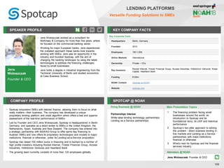 Jens
Woloszczak
Founder & CEO
SPEAKER PROFILE
• Jens Woloszczak worked as a consultant for
McKinsey & Company for more than five years, where
he focused on the commercial banking sector
• Working for major European banks, Jens experienced
the outdated approach these banks took towards
working with SMEs. Jens saw an opportunity in the
industry and founded Spotcap, with the aim of
changing the banking landscape by using the latest
technologies to address the financing challenges
faced by small businesses
• Jens holds a degree in industrial engineering from the
Technical University of Berlin and studied economics
at Cass Business School
KEY COMPANY FACTS
106
LENDING PLATFORMS
Versatile Funding Solutions to SMEs
COMPANY PROFILE SPOTCAP @ NOAH
• Spotcap empowers SMEs with tailored finance, allowing them to focus on what
really matters—their business. The company has developed a unique
proprietary lending platform and credit algorithm which offers a fast and superior
assessment of the real-time performance of SMEs
• Led by Founder and CEO Jens Woloszczak, Spotcap is headquartered in Berlin
Germany, and operates as a direct lender to SMEs in the United Kingdom, the
Netherlands, Spain, Australia and New Zealand. The company has entered into
a strategic partnership with BAWAG Group to offer same-day financing to
Austrian SMEs and now offers its proprietary technologies and models to major
institutions, financial or otherwise, under its Lending-as-a-Service proposition
• Spotcap has raised 100 million euros in financing and is backed by a number of
high profile investors including Rocket Internet, Finstar Financial Group, Access
Industries, Holtzbrinck Ventures and Heartland Bank
• The growing team currently consists of more than 120 employees globally
Doing Business @ NOAH Main Presentation Topics
Attendees @ NOAH
Jens Woloszczak, Founder & CEO
Key Corporate Facts
Headquarters Berlin, Germany
Founded 2014
Employees 100-1,000
Active Markets International
Ownership Private – VCs
Key Investors
Rocket Internet, Finstar Financial Group, Access Industries, Holtzbrinck Ventures, Kreos
Capital, Heartland Bank
Funding €100m
NOAH Content Spotcap at NOAH
Website spotcap.com
1. The financing problem facing small
businesses around the world; an
introduction to Spotcap and its
foundational story; its USP and historical
performance
2. Spotcap’s two pillar approach to solving
this problem - direct business lending in
five markets and Lending as a Service
partnerships with major institutions,
financial or otherwise
3. What’s next for Spotcap and the financial
services industry
Partnerships Interest
White label lending technology partnerships;
Lending as a Service partnerships
 