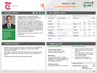 Christoph Brand
Head of the
Classifieds &
Marketplaces
Division
SPEAKER PROFILE
• Christoph Brand is a member of the group
management board and head of the classifieds &
marketplaces division at Tamedia AG
• In this role, he is also chairman or member of the
board of a number of companies held partially or fully
by Tamedia, such as Homegate, Jobs.ch, Ricardo.ch
and others. Before that, he was CEO and shareholder
of Adcubum AG. From 2006 to 2010, he was CEO of
Sunrise Communications, which he turned around to
make it the fastest-growing operator in Switzerland in
terms of revenue and profitability. Before that, he was
chief strategy officer of Swisscom
• Christoph also held various board positions in the ICT
environment
• He is married and father to two sons
KEY COMPANY FACTS
109
DIGITAL & TMT
Leading Swiss Media Group
COMPANY PROFILE TAMEDIA @ NOAH
• Tamedia is the leading private media group in Switzerland. The digital platforms,
daily and weekly newspapers and magazines of Tamedia offer overview,
classification and selection
• The company was founded in 1893 and employs a staff of approximately 3,400
in Switzerland, Austria, Denmark, France, Germany, Israel, Luxembourg and
Serbia
• It has been traded at the Swiss stock exchange since 2000
Doing Business @ NOAH Main Presentation Topics
Attendees @ NOAH
Christoph Brand, Head of the
Classifieds &
Marketplaces Division
1. Why our founders had hipster beards in
1893 and how we're still innovating 125
years later
2. How we grow based on the fact that 4
out of 5 Swiss people use our services
and our financial power
3. Why you do not only meet us in
Switzerland (even if its worth a visit)
Valuation Data and Key Financials
Market Cap €1.4bn
2017 2018E Growth
Revenues €m 796 865 9%
EBITDA €m 193 195 1%
Margin % 24% 23% -
EV/Revenue 1.8x 1.7x (8%)
EV/EBITDA 7.6x 7.5x (1%)
All financial actual data and estimates provided by CapitaIQ, as of 08/05/2018.
Key Corporate Facts
Headquarters Zurich, Switzerland
Founded 1893
Employees 3,400
Active Markets Global
Ownership Public (SWX)
Company
Presentation
Click here to download
NOAH Content Tamedia at NOAH
Website tamedia.ch
Service Providers Interest
Customer Service Platform, Mobile
Commerce Solutions, Platforms
M&A Interest
Actively looking to invest in or acquire
companies in the areas of Classifieds and
Marketplaces, or anything relevant for our
current portfolio companies
Partnerships Interest
Commercial Partnerships or Joint Ventures
 