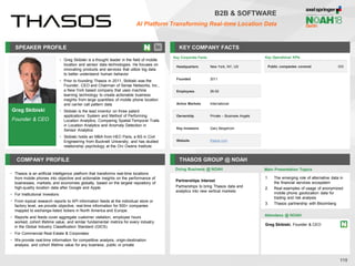 Greg Skibiski
Founder & CEO
SPEAKER PROFILE
• Greg Skibiski is a thought leader in the field of mobile
location and sensor data technologies. He focuses on
innovating products and services that utilize big data
to better understand human behavior
• Prior to founding Thasos in 2011, Skibiski was the
Founder, CEO and Chairman of Sense Networks, Inc.,
a New York based company that uses machine
learning technology to create actionable business
insights from large quantities of mobile phone location
and carrier call pattern data
• Skibiski is the lead inventor on three patent
applications: System and Method of Performing
Location Analytics, Comparing Spatial-Temporal Trails
in Location Analytics and Anomaly Detection in
Sensor Analytics
• Skibiski holds an MBA from HEC Paris, a BS in Civil
Engineering from Bucknell University, and has studied
relationship psychology at the Orv Owens Institute
KEY COMPANY FACTS
115
B2B & SOFTWARE
AI Platform Transforming Real-time Location Data
COMPANY PROFILE THASOS GROUP @ NOAH
• Thasos is an artificial intelligence platform that transforms real-time locations
from mobile phones into objective and actionable insights on the performance of
businesses, markets, and economies globally, based on the largest repository of
high-quality location data after Google and Apple.
• For Institutional Investors:
• From topical research reports to API information feeds at the individual store or
factory level, we provide objective, real-time information for 500+ companies
mapped to exchange-listed tickers in North America and Europe.
• Reports and feeds cover aggregate customer visitation, employee hours
worked, cohort lifetime value, and similar fundamental metrics for every industry
in the Global Industry Classification Standard (GICS).
• For Commercial Real Estate & Corporates:
• We provide real-time information for competitive analysis, origin-destination
analysis, and cohort lifetime value for any business, public or private
Doing Business @ NOAH Main Presentation Topics
1. The emerging role of alternative data in
the financial services ecosystem
2. Real examples of usage of anonymized
mobile phone geolocation data for
trading and risk analysis
3. Thasos partnership with Bloomberg
Key Corporate Facts
Headquarters New York, NY, US
Founded 2011
Employees 26-50
Active Markets International
Ownership Private – Businses Angels
Key Investors Gary Bergstrom
Website thasos.com
Partnerships Interest
Partnerships to bring Thasos data and
analytics into new vertical markets
Key Operational KPIs
Public companies covered 500
Attendees @ NOAH
Greg Skibiski, Founder & CEO
 
