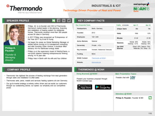 Philipp A.
Pausder
Founder &
Managing
Director
SPEAKER PROFILE
• Philipp, 42, is co-founder and CEO of Thermondo,
Germany's market leader in the planning, financing
and installation of heating system for residential
homes. Thermondo employs more than 300 people
across 50 cities in Germany
• In 2017 Philipp was recognized as "Entrepreneur of
the Year 2017" by Ernst & Young
• He began his career as Global Marketing Manager at
adidas before moving on to management consulting
and later founding Clean Venture, a boutique M&A
advisory firm for distributed energy deals
• Philipp is on the supervisory board of StartUpTeens, a
non-profit initiative fostering entrepreneurial thinking
among 14-19 year olds
• Philipp lives in Berlin with his wife and four children
KEY COMPANY FACTS
116
INDUSTRIALS & IOT
Technology Driven Provider of Heat and Power
COMPANY PROFILE THERMONDO @ NOAH
• Thermondo has digitized the process of heating exchange from lead generation
through sales and installation to after-sales
• Thermondo sells, plans, installs and services heating systems all over Germany
• Our go-to-market strategy is entirely online driven and we excite our customers
through our outstanding advice, our speed, our simplicity and our competitive
prices
Doing Business @ NOAH
Key Corporate Facts
Headquarters Berlin, Germany
Founded 2012
Employees 100-1,000
Active Markets National
Ownership Private – VCs
Key Investors Vorwerk, Holtzbrinck Ventures
Funding €63m
NOAH Content Thermondo at NOAH
Website thermondo.de
Traffic Apr-17 Apr-18
Unique Users 88k 78k
Visits 160k 137k
Minutes 01:40 01:55
Sessions
Mobile: 69%
Desktop: 131%
Mobile: 60%
Desktop: 40%
Apr 2018
Sources
Direct: 22%, Search: 75%,
Referrals: 2%, Other: 1%
Present your business proposal through
NOAH Connect app
Main Presentation Topics
Attendees @ NOAH
Philipp A. Pausder, Founder & MD
Fireside chat with
 