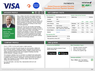 Paul J. Walsh
Senior Vice
President, Global
Products &
Solutions
SPEAKER PROFILE
• Paul J. Walsh is the SVP in the Global Products &
Solutions team responsible for leading Visa’s open
platform initiative that launched in 2016. In this role,
Walsh oversees the platform that provides open
access to Visa technology, products and services and
allows developers at merchants, financial institutions,
technology companies and startups to build unique
commerce experiences.
• Walsh joins Visa with over 20 years of technology
experience, most recently as Co-Founder and Chief
Executive Officer of Omniscient Technology Group. At
Omniscient Technology Group, Paul provided
leadership and guidance to Fortune 1000 companies
enabling them to transform business and consumer
experiences to become relationship-focused digital
journeys powered by simple and innovative business
processes and technology solutions
KEY COMPANY FACTS
123
PAYMENTS
Global Financial Services Firm that
Facilitates Electronic Payment Systems
COMPANY PROFILE VISA @ NOAH
• Visa Inc. (NYSE: V) is the world’s leader in digital payments
• Our mission is to connect the world through the most innovative, reliable and
secure payment network - enabling individuals, businesses and economies to
thrive. Our advanced global processing network, VisaNet, provides secure and
reliable payments around the world, and is capable of handling more than
65,000 transaction messages a second
• The company’s relentless focus on innovation is a catalyst for the rapid growth
of connected commerce on any device, and a driving force behind the dream of
a cashless future for everyone, everywhere. As the world moves from analog to
digital, Visa is applying our brand, products, people, network and scale to
reshape the future of commerce
• For more information, visit About Visa, visacorporate.tumblr.com and
@VisaNews
Doing Business @ NOAH
Valuation Data and Key Financials
Market Cap €240.6bn
2017 2018E Growth
Revenues €m 15,694 17,674 13%
EBITDA €m 11,032 12,501 13%
Margin % 70% 71% -
EV/Revenue 15.9x 14.1x (11%)
EV/EBITDA 22.6x 19.9x (12%)
All financial actual data and estimates provided by CapitaIQ, as of 06/05/2018.
Key Corporate Facts
Headquarters San Francisco, CA, US
Founded 1958
Employees 12,400+
Active Markets Global
Ownership Public (NYSE)
Key Shareholders
Vanguard Group, BlackRock,
FMR, T.Rowe Price, State Street
Annual Report Click here to download
Website visa.com
Main Presentation Topics
Attendees @ NOAH
Paul J. Walsh, SVP, Visa Platform
Strategy & Innovation
1. Disruption through Innovation
2. Make Technology Invisible
3. Embrace the Cognitive Age
Present your business proposal through
NOAH Connect app
Key Operating KPIs
Payments volume 2017 $7.3tn
Total payments volume 2017 $10.2tn
Premium
Partner
 
