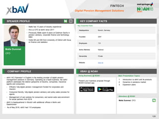 Malte Dummel
CFO
SPEAKER PROFILE
• Malte has 10 years of industry experience
• He is a CFO at xbAV since 2017
• Previously Malte spent 8 years at Goldman Sachs in
pension advisory, corporate finance and technology
M&A
• Holds BA and MA from University of Oxford with focus
on finance and statistics
KEY COMPANY FACTS
128
FINTECH
Digital Pension Management Solutions
COMPANY PROFILE XBAV @ NOAH
• xbAV AG ('Xpension' in English) is the leading provider of digital pension
management solutions in Germany. Operating as a SaaS business, the xbAV
platform addresses the distinct painpoints of insurers, companies, insurance
agents and consumers:
o Efficient, fully-digital pension management fronted for corporates and
insurers
o Consumer-friendly, fully-digital pension advisory and policy sales process for
agents
o Management of own policies for consumers, and sector-wide auto-enrolment
for social partners from 2019
• xbAV is headquartered in Munich with additional offices in Berlin and
Saarbrücken
• As of May 2018, xbAV had 110 employees
Doing Business @ NOAH
Key Corporate Facts
Headquarters Munich, Germany
Founded 2007
Employees 110
Active Markets National
Ownership Private
Website xbav.de
Main Presentation Topics
Attendees @ NOAH
Malte Dummel, CFO
1. Introduction to xbAV and its products
2. Dynamics in pensions market
3. Expansion plans
Present your business proposal through
NOAH Connect app
 