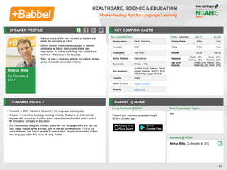 SPEAKER PROFILE
• Markus is one of the four founders of Babbel and
leads the company as CEO
• Before Babbel, Markus was engaged in various
positioans at Native Instruments where was
responsible for online marketing, web content and
technical infrastructure for six years
• Prior, he was a university lecturer for cultural studies
at the Humboldt Universität in Berlin
KEY COMPANY FACTS
20
HEALTHCARE, SCIENCE & EDUCATION
Market-leading App for Language Learning
COMPANY PROFILE BABBEL @ NOAH
• Founded in 2007, Babbel is the world’s first language learning app
• A leader in the online language learning industry, Babbel is an international
success with more than 1 million active subscribers and ranked as the world’s
#1 innovative company in education
• Our meticulously designed courses guarantee you language skills you can use
right away. Babbel is the shortest path to real-life conversations; 73% of our
users indicated that they’d be able to have a short, simple conversation in their
new language within five hours of using Babbel
Doing Business @ NOAH
Traffic Apr-17 Apr-18
Unique Users 6.4m 5.5m
Visits 11.3m 9.5m
Minutes 03:24 04:12
Sessions
Mobile: 52%
Desktop: 48%
Mobile: 48%
Desktop: 52%
Apr 2018
Sources
Direct: 37%, Search: 30%,
Referrals: 2%, Other: 31%
Key Corporate Facts
Headquarters Berlin, Germany
Founded 2007
Employees 100-1,000
Active Markets International
Ownership Private – VCs
Key Investors
Scottish Equity Partners, Nokia
Growth Partners, KIZOO, REV,
IBB Beteiligungsgesellschaft
Funding $33m
NOAH Content Babbel at NOAH
Website babbel.com
Main Presentation Topics
Attendees @ NOAH
Markus Witte, Co-Founder & CEO
N/A
Present your business proposal through
NOAH Connect app
Markus Witte
Co-Founder &
CEO
 