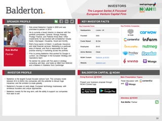 Rob Moffat
Partner
SPEAKER PROFILE
• Rob joined Balderton Capital in 2009 and was
promoted to partner in 2015
• He is currently a board director or observer with five
portfolio companies: Carwow, Wooga, Nutmeg,
Prodigy Finance, and Patients Know Best. Other
investments he has worked with at Balderton include
Qubit, Citymapper, Housetrip, Scoot and Archify
• Rob's focus sector is fintech, in particular insurance
and retail financial services. Marketing is a particular
area of interest, and Rob is responsible for best
practice sharing in marketing across the portfolio
• Prior to joining Balderton Rob worked for Google in
London, as a Manager in the European Strategy and
Operations team
• He started his career with five years in strategy
consulting with Bain, and holds an MBA from INSEAD
and a Masters in Statistics from Cambridge
KEY INVESTOR FACTS
22
INVESTORS
The Largest Series A Focused
European Venture Capital Firm
INVESTOR PROFILE BALDERTON CAPITAL @ NOAH
• Balderton is the largest Europe focused venture fund. The company invest
between $1m to $20m into companies with the potential to disrupt huge
industries, and the ambition to scale globally
• Balderton’s focuses on early stage, European technology businesses, with
ambitious founders and unique approaches.
• Balderton invests for the long term, with the ability to support our companies
from start to exit
Doing Business @ NOAH
Attendees @ NOAH
Rob Moffat, Partner
Key Portfolio Companies
Key Corporate Facts
Headquarters London, UK
Founded 2000
Funds Raised $2.3bn
Employees 26-50
Active Markets Global
NOAH Content Balderton at NOAH
Website balderton.com
Present your business proposal through
NOAH Connect app
Main Presentation Topics
Panel discussion with
and
 