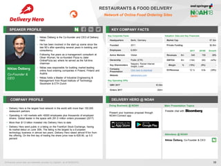 Niklas Östberg
Co-Founder &
CEO
SPEAKER PROFILE
• Niklas Östberg is the Co-founder and CEO of Delivery
Hero
• He has been involved in the start-up scene since the
late 90’s after spending several years in banking and
consultancy
• Following five years as a management consultant at
Oliver Wyman, he co-founded Pizza.nu (later
OnlinePizza.se) where he served as the full-time
chairman
• Niklas was responsible for building market leading
online food ordering companies in Poland, Finland and
Austria
• Niklas holds a Master of Industrial Engineering &
Management from Royal Institute of Technology
Stockholm & ETH Zurich
KEY COMPANY FACTS
38
RESTAURANTS & FOOD DELIVERY
Network of Online Food Ordering Sites
COMPANY PROFILE DELIVERY HERO @ NOAH
• Delivery Hero is the largest food network in the world with more than 150.000
restaurant partners
• Operating in +40 markets with +6000 employees plus thousands of employed
drivers. Global leader in the space with 291.5 million orders processed (2017)
• More than $1.5 billion invested into Delivery Hero to date
• Delivery Hero went public in a listing on the Frankfurt Stock Exchange, having
its market debut on June 30th. The listing is the largest by a European
technology business in almost two years. Delivery Hero raised almost €1bn from
the offering. On the first day of trading the share price rose to €26.90, up 5.5
percent
Doing Business @ NOAH
All financial actual data and estimates provided by CapitaIQ, as of 06/05/2018.
Main Presentation Topics
Attendees @ NOAH
Niklas Östberg, Co-Founder & CEO
Fireside chat with
Valuation Data and Key Financials
Market Cap €7.3bn
Private Funding $2.6bn
2017 2018E Growth
Revenues €m 549 759 38%
EBITDA €m (104) (60) (42%)
Margin % (19%) (8%) -
EV/Revenue 12.1x 8.8x (28%)
Key Corporate Facts
Headquarters Berlin, Germany
Founded 2011
Employees 6,000+
Active Markets Global
Ownership Public (ETR)
Key Shareholders
Naspers, Rocket Internet,
Insight, Luxor
Company
Presentation
Click here to download
Website deliveryhero.com
Key Operating KPIs
GMV 2017 €3.8bn
Orders 2017 292m
Present your business proposal through
NOAH Connect app
 