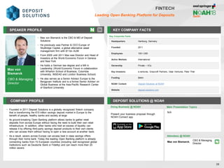 Max von
Bismarck
CBO & Managing
Director
SPEAKER PROFILE
• Max von Bismarck is the CBO & MD of Deposit
Solutions
• He previously was Partner & CEO Europe of
SkyBridge Capital, a global alternative asset
management firm with $11bn AUM
• From 2005 until 2011 Max was Director and Head of
Investors at the World Economic Forum in Geneva
and New York
• He holds a German law degree and a MA in
Leadership (World Economic Forum in collaboration
with Wharton School of Business, Columbia
University, INSEAD and London Business School)
• He also serves as a Senior Advisor Europe to the
Berggruen Institute and is a former Senior Advisor on
Global Business at the Asia-Pacific Research Center
of Stanford University
KEY COMPANY FACTS
39
FINTECH
Leading Open Banking Platform for Deposits
COMPANY PROFILE DEPOSIT SOLUTIONS @ NOAH
• Founded in 2011 Deposit Solutions is a globally recognized fintech company
that is transforming the €10 trillion savings deposit market in Europe to the
benefit of people, healthy banks and society at large
• Its ground-breaking Open Banking platform allows banks to gather retail
deposits from across Europe without facing the need to build their own retail
infrastructure. In addition, other banks who hold an excess of liquidity can
release it by offering third-party savings deposit products to their own clients
who can access them without having to open a new account at another bank.
• As a result, savers across Europe can access best in class savings offers
through their home bank. Today this leading Open Banking platform is already
connecting banks from 15 European countries (including well recognized global
institutions such as Deutsche Bank or Fidelity) and can reach more than 20
million savers
Doing Business @ NOAH
Key Corporate Facts
Headquarters Hamburg, Germany
Founded 2011
Employees 100-1,000
Active Markets International
Ownership Private – VCs
Key Investors e.ventures, Greycroft Partners, Valar Ventures, Peter Thiel
Funding $44m
NOAH Content Deposit Solutions at NOAH
Website deposit-solutions.com
Main Presentation Topics
Attendees @ NOAH
Max von Bismarck,
CBO & Managing
Director
N/A
Present your business proposal through
NOAH Connect app
 