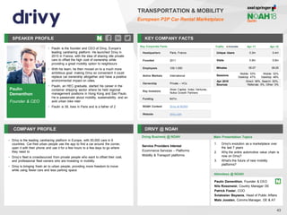 SPEAKER PROFILE
• Paulin is the founder and CEO of Drivy, Europe’s
leading carsharing platform. He launched Drivy in
2010 in France, with the idea of sharing idle private
cars to offset the high cost of ownership while
providing a great mobility option to neighbours
• With his team, he then moved on to a much more
ambitious goal: making Drivy so convenient it could
replace car ownership altogether and have a positive
environmental impact on cities.
• Paulin, an HEC graduate, started his career in the
container shipping sector where he held regional
management positions in Hong Kong and Sao Paulo.
He is passionate about mobility, sustainability, and an
avid urban bike rider
• Paulin is 39, lives in Paris and is a father of 2
KEY COMPANY FACTS
43
TRANSPORTATION & MOBILITY
European P2P Car Rental Marketplace
COMPANY PROFILE DRIVY @ NOAH
• Drivy is the leading carsharing platform in Europe, with 50,000 cars in 6
countries. Car-free urban people use the app to find a car around the corner,
open it with their phone and use it for a few hours to a few days to go where
they need to
• Drivy’s fleet is crowdsourced from private people who want to offset their cost,
and professional fleet owners who are investing in mobility.
• Drivy is bringing fresh air to urban people, providing more freedom to move
while using fewer cars and less parking space
Doing Business @ NOAH
Traffic Apr-17 Apr-18
Unique Users 0.3m 0.4m
Visits 0.9m 0.8m
Minutes 05:57 06:25
Sessions
Mobile: 53%
Desktop: 47%
Mobile: 52%
Desktop: 48%
Apr 2018
Sources
Direct: 38%, Search: 52%,
Referrals: 5%, Other: 5%
Main Presentation Topics
Attendees @ NOAH
Paulin Dementhon, Founder & CEO
Nils Rossmeisl, Country Manager DE
Patrick Foster, COO
Sviatoslav Beysens, Head of Public Affairs
Mats Joosten, Comms Manager, DE & AT
1. Drivy's evolution as a marketplace over
the last 7 years
2. Why the entire automotive value chain is
now on Drivy?
3. What's the future of new mobility
platforms?
Paulin
Dementhon
Founder & CEO
Key Corporate Facts
Headquarters Paris, France
Founded 2011
Employees 100-1,000
Active Markets International
Ownership Private – VCs
Key Investors
Alven Capital, Index Ventures,
Nokia Growth Partners
Funding €47m
NOAH Content Drivy at NOAH
Website drivy.com
Service Providers Interest
Ecommerce Services – Platforms
Mobility & Transport platforms
 