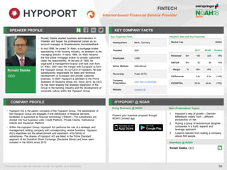 Ronald Slabke
CEO
SPEAKER PROFILE
• Ronald Slabke studied business administration in
Dresden and began his professional career as an
account manager at Westdeutsche ImmobilienBank
• In mid-1996, he joined Dr. Klein, a mortgage broker
specializing in the housing industry, as assistant to the
managing director. In early 1999, Dr. Klein became
the first online mortgage broker for private customers
under his responsibility. At the end of 1999, he
organized a management buyout and took over from
Dr. Klein. 2001 saw the merger with Europace to form
the Hypoport Group. As Co-CEO of Hypoport, he was
subsequently responsible for sales and technical
development of Europace and private customer
business. In 2007 Hypoport is admitted to the Prime
Standard of Deutsche Börse AG. Since 2010, as CEO,
he has been shaping the strategic expansion of the
Group in the banking industry and the development of
corporate culture within the Hypoport Group
KEY COMPANY FACTS
65
FINTECH
Internet-based Financial Service Provider
COMPANY PROFILE HYPOPORT @ NOAH
• Hypoport AG is the parent company of the Hypoport Group. The subsidiaries of
the Hypoport Group are engaged in the distribution of financial services,
facilitated or supported by financial technology (‚fintech‘). The subsidiaries are
divided into four business units: Credit Platform, Private Clients, Institutional
Clients and Insurance Platform
• Within the Hypoport Group, Hypoport AG performs the role of a strategic and
management holding company with corresponding central functions. Hypoport
AG’s objectives are the advancement and expansion of its family of
subsidiaries. The shares of Hypoport AG are listed in the Prime Standard
segment of the Frankfurt Stock Exchange (Deutsche Börse) and have been
included in the SDAX since 2015
Doing Business @ NOAH Main Presentation Topics
Attendees @ NOAH
Ronald Slabke, CEO
1. Hypoport’s way of growth – German
Mittelstand meets Tech – different
perspective on risk
2. Runing a group of autonomous daughter
companies in a build, expand and
leverage approach
3. Lessons learned from scaling a company
above 500 people
Valuation Data and Key Financials
Market Cap €899m
2017 2018E Growth
Revenues €m 195 225 16%
EBITDA €m 32 36 15%
Margin % 16% 16% -
EV/Revenue 4.6x 4.0x (14%)
EV/EBITDA 28.5x 24.8x (13%)
All financial actual data and estimates provided by CapitaIQ, as of 23/04/2018.
Key Corporate Facts
Headquarters Berlin, Germany
Founded 2001
Employees 3,400
Active Markets International
Ownership Public (ETR)
Company
Presentation
Click here to download
Website hypoport.de
Present your business proposal through
NOAH Connect app
 