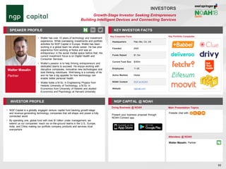 Walter Masalin
Partner
SPEAKER PROFILE
• Walter has over 10 years of technology and investment
experience. While overseeing investments and portfolio
activities for NGP Capital in Europe, Walter has been
working in a global team his whole career. He has prior
experience from working at Nokia and was an
entrepreneur in the social medial space before that. His
current investment focus is on Digital Health and
Consumer Services.
• Walter’s passion is to help thriving entrepreneurs and
dedicated teams to succeed. He enjoys working with
disruptive companies, innovative new technologies and
bold thinking individuals. Well-being is a curiosity of his
and he has a big appetite for how technology can
enable better personal health.
• Walter holds a M.Sc. in Engineering Physics from
Helsinki University of Technology, a M.Sc. in
Economics from University of Helsinki and studied
Economics and Psychology at Harvard University
KEY INVESTOR FACTS
88
INVESTORS
Growth-Stage Investor Seeking Entrepreneurs
Building Intelligent Devices and Connecting Services
INVESTOR PROFILE NGP CAPITAL @ NOAH
• NGP Capital is a globally engaged venture capital fund backing growth-stage
and revenue-generating technology companies that will shape and power a fully
connected world
• By operating one, global fund with over $1 billion under management, we
extend us our companies’ reach via on-the-ground teams in the U.S., Europe,
India, and China making our portfolio company products and services local
everywhere
Doing Business @ NOAH Main Presentation Topics
Attendees @ NOAH
Walter Masalin, Partner
Fireside chat with
Key Portfolio Companies
Key Corporate Facts
Headquarters Palo Alto, CA, US
Founded 2005
Funds Raised $1.1bn
Current Fund Size $350m
Employees 11-25
Active Markets Global
NOAH Content NGP at NOAH
Website ngpcap.com
Present your business proposal through
NOAH Connect app
 