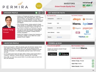 Andrew Young
Principal
SPEAKER PROFILE
• Andrew is a Principal and focuses on investment
opportunities in the Technology sector, with a particular
focus on Fintech. He has worked on a number of
transactions including All3Media, Ancestry, Klarna and
Magento and currently serves on the Board of Klarna
and Magento
• Prior to joining Permira, Andrew worked for Pacific
Equity Partners, an Australasian Private Equity firm, as
an Investment Associate in Sydney and New York
• Prior to that, he worked as an associate at Citigroup
and spent six years with Andersen Consulting/MLC
Investments as a consultant to leading financial
services corporations
• Andrew has a degree in Finance from University of
Technology, Australia, and an MBA from London
Business School, England
KEY INVESTOR FACTS
94
INVESTORS
Global Private Equity Firm
INVESTOR PROFILE PERMIRA @ NOAH
• Permira was founded in 1985 and operated under the Schroder Ventures brand.
After raising its first pan-European fund in 1997, the firm became Permira
following a rebrand in 2001. Today we are an international investment firm with
more than 200 people in 14 offices globally spanning Europe, North America
and Asia
• Our five global sector teams are highly skilled in finding growth opportunities in
Consumer, Healthcare, Financial Services, Industrials and Technology
• Since 1985, our funds have secured €32bn of committed capital and back more
than 200 businesses
Doing Business @ NOAH Main Presentation Topics
Attendees @ NOAH
Fireside chat with
Key Portfolio Companies
Key Corporate Facts
Headquarters London, UK
Founded 1985
Employees 100-1,000
Active Markets Global
Website permira.com
Present your business proposal through
NOAH Connect app
Andrew Young, Principal
Dipan Patel, Partner
Stefan Dziarski, Partner
Strategic
Partner
 