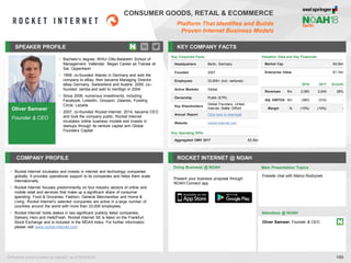 Oliver Samwer
Founder & CEO
SPEAKER PROFILE
• Bachelor’s degree, WHU–Otto Beisheim School of
Management, Vallendar. Began Career as Trainee at
Sal. Oppenheim
• 1999, co-founded Alando in Germany and sold the
company to eBay; then became Managing Director
eBay Germany, Switzerland and Austria. 2000, co–
founded Jamba and sold to VeriSign in 2004
• Since 2006, numerous investments, including
Facebook, LinkedIn, Groupon, Zalando, Funding
Circle, Lazada
• 2007, co-founded Rocket Internet. 2014, became CEO
and took the company public; Rocket Internet
incubates online business models and invests in
startups through its venture capital arm Global
Founders Capital
KEY COMPANY FACTS
100
CONSUMER GOODS, RETAIL & ECOMMERCE
Platform That Identifies and Builds
Proven Internet Business Models
COMPANY PROFILE ROCKET INTERNET @ NOAH
• Rocket Internet incubates and invests in internet and technology companies
globally. It provides operational support to its companies and helps them scale
internationally
• Rocket Internet focuses predominantly on four industry sectors of online and
mobile retail and services that make up a significant share of consumer
spending: Food & Groceries, Fashion, General Merchandise and Home &
Living. Rocket Internet’s selected companies are active in a large number of
countries around the world with more than 33,000 employees.
• Rocket Internet holds stakes in two significant publicly listed companies,
Delivery Hero and HelloFresh. Rocket Internet SE is listed on the Frankfurt
Stock Exchange and is included in the MDAX index. For further information
please visit www.rocket-internet.com
Doing Business @ NOAH
Valuation Data and Key Financials
Market Cap €4.0bn
Enterprise Value €1.1bn
2016 2017 Growth
Revenues €m 2,060 2,640 28%
Adj. EBITDA €m (360) (310) -
Margin % (15%) (10%) -
All financial actual provided by CapitaIQ, as of 06/05/2018.
Key Corporate Facts
Headquarters Berlin, Germany
Founded 2007
Employees 33,000+ (incl. ventures)
Active Markets Global
Ownership Public (ETR)
Key Shareholders
Global Founders, United
Internet, Baillie Gifford
Annual Report Click here to download
Website rocket-internet.com
Main Presentation Topics
Attendees @ NOAH
Oliver Samwer, Founder & CEO
Fireside chat with Marco Rodzynek
Present your business proposal through
NOAH Connect app
Key Operating KPIs
Aggregated GMV 2017 €3.3bn
 