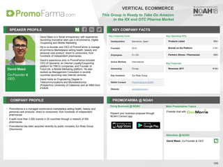 David Masó
Co-Founder &
CEO
SPEAKER PROFILE
• David Maso is a Serial entrepreneur with experience
launching innovative start-ups in eCommerce, Digital
Couponing and Mobile Marketing
• He is co-founder and CEO of PromoFarma, a manage
eCommerce Marketplace selling health, beauty and
personal care product, direct to consumers, from
hundreds of independent pharmacies
• David’s experience prior to PromoFarma included
CEO of Qporama, an Internet Loyalty/Couponing
platform for FMCG companies, and Founder of
FuturLink, a Mobile Marketing platform. He also
worked as Management Consultant in several
countries launching new Internet ventures
• David holds an Engineering Degree in
Telecommunications and Microelectronics
(Polytechnic University of Catalonia) and an MBA from
ESADE
KEY COMPANY FACTS
106
VERTICAL ECOMMERCE
This Group is Ready to Take On Amazon
in the RX and OTC Pharma Market
COMPANY PROFILE PROMOFARMA @ NOAH
• Promofarma is a managed ecommerce marketplace selling health, beauty and
personal care products, direct to consumers, from hundreds of independent
pharmacies
• It sells more than 3.500 brands in 20 countries through a network of 500
pharmacies
• Promofarma has been acquired recently by public company Zur Rose Group
(Docmorris)
Key Corporate Facts
Headquarters Barcelona, Spain
Founded 2010
Employees 51-100
Active Markets International
Ownership Private
Key Investors Zur Rose Group
NOAH Content PromoFarma at NOAH
Website promofarma.com
Key Operating KPIs
Products Listed 50k+
Brands on the Platform 3.5k+
Partners (Stores / Pharmacies) 500+
Doing Business @ NOAH Main Presentation Topics
Attendees @ NOAH
David Masó, Co-Founder & CEO
Fireside chat with
Present your business proposal through
NOAH Connect app
Key Financials
Revenues 2017 €19m
 