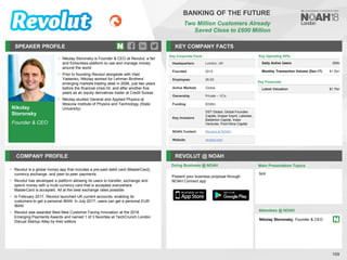 Nikolay
Storonsky
Founder & CEO
SPEAKER PROFILE
• Nikolay Storonsky is Founder & CEO at Revolut, a fair
and frictionless platform to use and manage money
around the world
• Prior to founding Revolut alongside with Vlad
Yatsenko, Nikolay worked for Lehman Brothers’
emerging markets trading desk in 2006, just two years
before the financial crisis hit, and after another five
years as an equity derivatives trader at Credit Suisse
• Nikolay studied General and Applied Physics at
Moscow Institute of Physics and Technology (State
University)
KEY COMPANY FACTS
109
BANKING OF THE FUTURE
Two Million Customers Already
Saved Close to £600 Million
COMPANY PROFILE REVOLUT @ NOAH
• Revolut is a global money app that includes a pre-paid debit card (MasterCard),
currency exchange, and peer-to-peer payments
• Revolut has developed a platform allowing its users to transfer, exchange and
spend money with a multi-currency card that is accepted everywhere
MasterCard is accepted. All at the best exchange rates possible
• In February 2017, Revolut launched UK current accounts, enabling its
customers to get a personal IBAN. In July 2017, users can get a personal EUR
IBAN
• Revolut was awarded Best New Customer Facing Innovation at the 2016
Emerging Payments Awards and named 1 of 3 favorites at TechCrunch London
Disrupt Startup Alley by their editors
Key Corporate Facts
Headquarters London, UK
Founded 2015
Employees 26-50
Active Markets Global
Ownership Private – VCs
Funding $336m
Key Investors
DST Global, Global Foundes
Capital, Draper Esprit, Lakestar,
Balderton Capital, Index
Ventures, Point Nine Capital
NOAH Content Revolut at NOAH
Website revolut.com
Key Operating KPIs
Daily Active Users 250k
Monthly Transaction Volume (Dec-17) $1.5bn
Doing Business @ NOAH Main Presentation Topics
Attendees @ NOAH
Nikolay Storonsky, Founder & CEO
N/A
Key Financials
Latest Valuation $1.7bn
Present your business proposal through
NOAH Connect app
 