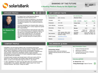 Dr. Roland Folz
CEO
SPEAKER PROFILE
• Dr. Roland Folz is Chief Executive Officer of
solarisBank AG (since February 2017)
• Folz has over 25 years of experience in the banking
and financial services sector, with additional senior
management expertise in the mobility and telecoms
industries
• He joined solarisBank from Deutsche Bank, where he
spent almost eight years in various regional and global
CFO responsibilities
• Prior to Deutsche Bank he held executive roles within
the T-Com/T-Home division for Deutsche Telekom AG
and was CEO of DaimlerChrysler Bank AG. As Co-
CEO of Direkt Anlage Bank AG, Folz expanded
Germanys first discount broker into 6 European
countries, eventually taking the company public in
1999
KEY COMPANY FACTS
118
BANKING OF THE FUTURE
A Banking Platform Ready for the Digital Age
COMPANY PROFILE SOLARISBANK @ NOAH
• solarisBank is the first banking platform with a full banking license which
enables companies to offer their own financial products. Through APIs, partners
gain access to solarisBank’s modular services including payments and e-
money, lending, digital banking as well as services provided by integrated third
party providers. Through this, solarisBank creates a highly developed
technological banking ecosystem for FinTechs, established digital companies,
as well as banks and corporates.
• The Berlin-based company was founded back in 2016 and is led by CEO Dr.
Roland Folz, board members Jörg Diewald, Marko Wenthin and Andreas
Bittner, as well as CFO Alexander Engel and CPO Dr. Jörg Howein
• To date, solarisBank has raised more than €95 million from renowned investors,
including BBVA, Visa, Lakestar, ABN AMRO’s Digital Impact Fund, Arvato
Financial Solutions, SBI Group, Finleap and yabeo
Key Corporate Facts
Headquarters Berlin, Germany
Founded 2016
Employees 100-1,000
Active Markets International
Ownership Private – VCs
Funding €95m
Key Investors
VISA, Lakestar, BBVA, ABN
Amro, SBI, Arvato Financial
Solutions, Finleap
NOAH Content solarisBank at NOAH
Website solarisbank.de
Doing Business @ NOAH Main Presentation Topics
Attendees @ NOAH
Dr. Roland Folz, CEO
Philipp Blankenagel, Head of Comms
1. Future of financial services
2. Banking as a platform
3. Empowering new entrants in financial
services and banking
Key Operating KPIs
Business Clients 70+
Traffic Aug-17 Aug-18
Unique Users <5k <5k
Visits 8k 22k
Minutes 03:05 35:12
Sessions
Mobile: 8%
Desktop: 92%
Mobile: 34%
Desktop: 66%
Aug 2018
Sources
Direct: 93%, Search: 1%,
Referrals: 3%, Other: 3%
Partnerships Interest
Business clients, which are looking to
integrate financial services into their product
offering
 