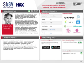 Benjamin Joffe
Partner, HAX
SPEAKER PROFILE
• As Partner at HAX, Benjamin works with our startups
on strategy, marketing, PR and fundraising. He is
considered a global thought leader on hardware
innovation and ecosystems, and represents HAX in
many global events
• Moving from France to Asia in 2000, Benjamin is a
reformed mechanical engineer who turned to strategy
and worked in Japan, South Korea and China. He now
splits his time between Hong Kong, Shenzhen and the
world. His experience covers several tech industries:
telecom, mobile, gaming and hardware.
• Prior to HAX, Benjamin was the founder of a strategy
consultancy which researched Asia-based digital
innovations, with clients such as Microsoft, Citi and
Harvard Business School. He also founded Mobile
Monday Beijing, a community of thousands of mobile
industry professionals in China, running over 40 events
KEY INVESTOR FACTS
119
INVESTORS
Accelerator Program for Hardware,
Robotics, and Connected Devices
INVESTOR PROFILE SOSV / HAX @ NOAH
• Founded by Sean O’Sullivan, SOSV is a $300M venture capital company,
operating accelerators in the areas of hardware, software, biology, food,
robotics, medical devices, transportation, green energy and more
• HAX is a two-stage program that starts in Shenzhen and finishes in San
Francisco. Companies that are admitted to the program will spend four to eight
months in Shenzhen co-developing technology, followed by two to three months
in San Francisco, where we will work with you on business development,
fundraising, and growth
Doing Business @ NOAH Main Presentation Topics
Attendees @ NOAH
Benjamin Joffe, Partner, HAX
Fireside chat with Marco Rodzynek
Key Portfolio Companies
Present your business proposal through
NOAH Connect app
Key Corporate Facts
Headquarters Shenzen, China
Founded 2011
Employees 11-25
Active Markets Global
NOAH Content HAX at NOAH
Website hax.co
 