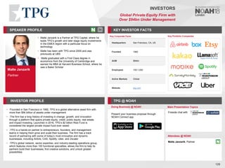 Malte Janzarik
Partner
SPEAKER PROFILE
• Malte Janzarik is a Partner at TPG Capital, where he
leads TPG’s growth and later stage equity investments
in the EMEA region with a particular focus on
technology
• Malte has been with TPG since 2005 and was
previously at UBS
• Malte graduated with a First Class degree in
economics from the University of Cambridge and
earned his MBA at Harvard Business School, where he
was a Baker Scholar
KEY INVESTOR FACTS
128
INVESTORS
Global Private Equity Firm with
Over $94bn Under Management
INVESTOR PROFILE TPG @ NOAH
• -Founded in San Francisco in 1992, TPG is a global alternative asset firm with
more than $94 billion of assets under management
• -The firm has a long history of investing in change, growth, and innovation
through a platform that spans private equity, credit, public equity, real estate,
and impact investing. Launched in 2016, TPG’s $2 billion Rise Fund is
considered the largest private impact fund ever raised
• -TPG is a hands-on partner to entrepreneurs, founders, and management
teams in helping them grow and scale their business. The firm has a track
record of partnering with some of today’s most innovative and dynamic
businesses, including Airbnb, CAA, Spotify, Uber, and Zscaler
• -TPG’s global network, sector expertise, and industry-leading operations group,
which features more than 100 functional specialties, allows the firm to help its
partners build their businesses, find creative solutions, and unlock greater
possibilities
Doing Business @ NOAH Main Presentation Topics
Attendees @ NOAH
Malte Janzarik, Partner
Fireside chat with
Key Portfolio Companies
Present your business proposal through
NOAH Connect app
Key Corporate Facts
Headquarters San Francisco, CA, US
Founded 1992
AUM $94bn
Employees 100-1,000
Active Markets Global
Website tpg.com
 