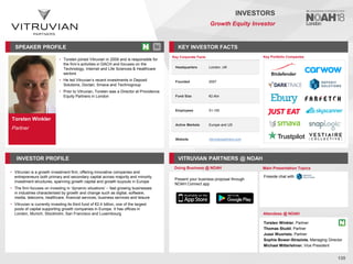 Torsten Winkler
Partner
SPEAKER PROFILE
• Torsten joined Vitruvian in 2009 and is responsible for
the firm’s activities in DACH and focuses on the
Technology, Internet and Life Sciences & Healthcare
sectors
• He led Vitruvian’s recent investments in Deposit
Solutions, Doctari, Smava and Technogroup
• Prior to Vitruvian, Torsten was a Director at Providence
Equity Partners in London
KEY INVESTOR FACTS
135
INVESTORS
Growth Equity Investor
INVESTOR PROFILE VITRUVIAN PARTNERS @ NOAH
• Vitruvian is a growth investment firm, offering innovative companies and
entrepreneurs both primary and secondary capital across majority and minority
investment structures, spanning growth capital and growth buyouts in Europe
• The firm focuses on investing in ‘dynamic situations’ – fast growing businesses
in industries characterised by growth and change such as digital, software,
media, telecoms, healthcare, financial services, business services and leisure
• Vitruvian is currently investing its third fund of €2.4 billion, one of the largest
pools of capital supporting growth companies in Europe. It has offices in
London, Munich, Stockholm, San Francisco and Luxembourg
Doing Business @ NOAH Main Presentation Topics
Attendees @ NOAH
Torsten Winkler, Partner
Thomas Studd, Partner
Jussi Wuoristo, Partner
Sophie Bower-Straziota, Managing Director
Michael Mitterlehner, Vice President
Fireside chat with
Key Portfolio Companies
Key Corporate Facts
Headquarters London, UK
Founded 2007
Fund Size €2.4bn
Employees 51-100
Active Markets Europe and US
Website vitruvianpartners.com
Present your business proposal through
NOAH Connect app
 