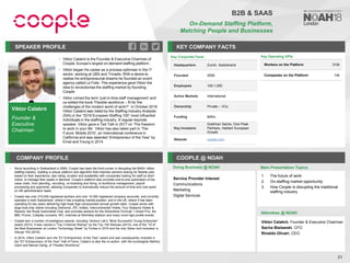 Viktor Calabrò
Founder &
Executive
Chairman
SPEAKER PROFILE
• Viktor Calabrò is the Founder & Executive Chairman of
Coople, Europe’s largest on-demand staffing platform
• Viktor began his career as a process optimiser in the IT
sector, working at UBS and Trivadis. With a desire to
realise his entrepreneurial dreams he founded an event
agency called La Folie. This experience gave Viktor the
idea to revolutionise the staffing market by founding
Coople
• Viktor coined the term ‘just-in-time staff management’ and
co-edited the book ‘Flexible workforce – fit for the
challenges of the modern world of work?’. In October 2018
Viktor Calabrò was listed by the Staffing Industry Analysts
(SIA) in the “2018 European Staffing 100” most influential
individuals in the staffing industry. A regular keynote
speaker, Viktor gave a Ted Talk in 2017 on ‘The freedom
to work in your life’. Viktor has also taken part in ‘The
Future: Mobile 2016’, an International conference in
California and was awarded ‘Entrepreneur of the Year’ by
Ernst and Young in 2014
KEY COMPANY FACTS
31
COMPANY PROFILE COOPLE @ NOAH
• Since launching in Switzerland in 2009, Coople has been the front-runner in disrupting the $400+ billion
staffing industry, building a unique platform and algorithm that matches workers looking for flexible jobs
based on their experience, star-rating, location and availability with companies looking for staff on short
notice, to manage their peaks in demand. Coople’s platform also provides end-to-end automation of the
value chain, from planning, recruiting, on-boarding and hiring, to workforce management, payroll
processing and payments, allowing companies to dramatically reduce the amount of time and cost spent
on HR administration tasks
• Coople has over 310,000 registered workers and over 14,000 registered company accounts, and currently
operates in both Switzerland, where it has a leading market position, and in the UK, where it has been
operating for two years delivering high-triple digit compounded annual growth rates. Coople works with
large blue-chip clients including Deliveroo, ZfV, Inditex, Intercontinental Hotels, Four Seasons Hotels &
Resorts, the Royal Automobile Club, and provides workers for the Silverstone Formula 1 Grand Prix, the
BBC Proms, Coldplay concerts, NFL matches at Wembley stadium and many more high-profile events
• Coople won a number of prestigious awards, including Venture Lab’s “Most Successful Young Enterprise”
award (2012). It was named a “Top 3 Internet Startup” by the Top 100 Startups (2013), one of the “10 of
the Best Businesses at London Technology Week” by Forbes in 2016 and the only Swiss tech business in
Disrupt 100 (2016)
• In 2014, Viktor Calabrò won the “EY Entrepreneur of the Year” award and was subsequently included in
the “EY Entrepreneur of the Year” Hall of Fame. Calabrò is also the co-author, with the sociologists Martina
Zolch and Marcel Oertig, of “Flexible Workforce”
Doing Business @ NOAH
Key Corporate Facts
Headquarters Zurich, Switzerland
Founded 2009
Employees 100-1,000
Active Markets International
Ownership Private – VCs
Funding $45m
Key Investors
Goldman Sachs, One Peak
Partners, Harbert European
Growth
Website coople.com
Main Presentation Topics
Attendees @ NOAH
Viktor Calabrò, Founder & Executive Chairman
Sacha Bielawski, CFO
Rinaldo Olivari, CEO
1. The future of work
2. On-staffing market opportunity
3. How Coople is disrupting the traditional
staffing industry
B2B & SAAS
On-Demand Staffing Platform,
Matching People and Businesses
Service Provider Interest
Communications
Marketing
Digital Services
Key Operating KPIs
Workers on the Platform 310k
Companies on the Platform 14k
 