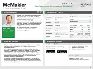 Felix Jahn
Founder & CEO
SPEAKER PROFILE
• Felix is an active entrepreneur and business angel. A
WHU graduate, Felix was one of the first MDs of
Rocket Internet, responsible for many of the initial
companies incubated in 2007-2009
• He went on to start Home24 in 2009 and run it as Co-
CEO until 2014. In 2015 he started german hybrid real
estate agent McMakler as founding investor and has
been running the company as executive Chairman
since then
• His current and past private business angel
investments include Zalando, Auto1 Group,
HomeToGo, among others
KEY COMPANY FACTS
78
PROPTECH
Real Estate Agency Reinvented in the Digital World
COMPANY PROFILE MCMAKLER @ NOAH
• McMakler is a hybrid full-service real estate agent in Germany and Austria, the
clear market leader in this segment, and among the leading proptech
companies in Germany
• We are the first real estate agent in Germany to do large scale nationwide
online and TV advertisement, combined with more than 300 highly trained and
qualified own agents on the ground and strong centralization of support
activities. All is managed through our proprietary software platform Immoforce,
which allows us to control our network of agents and processes from the Berlin
headquarters and achieve superior efficiency and reduce process cost
significantly compared to traditional agents
• Our advanced proprietary valuation algorithms are unique in the German real
estate industry and allow us to evaluate and predict real estate prices with high
accuracy and address the issue that real estate transaction prices in Continental
Europe are mostly not publicized
Doing Business @ NOAH
Traffic Aug-17 Aug-18
Unique Users 0.1m 0.1m
Visits 0.4m 0.2m
Minutes 01:47 00:49
Sessions
Mobile: 83%
Desktop: 17%
Mobile: 69%
Desktop: 31%
Aug 2018
Sources
Direct: 39%, Search: 46%,
Referrals: 1%, Other: 14%
Present your business proposal through
NOAH Connect app
Main Presentation Topics
Attendees @ NOAH
1. German real estate agency market
2. McMakler business model
3. McMakler numbers & metrics
Felix Jahn , Founder & CEO
Hanno Heintzenberg, Managing Director
Key Corporate Facts
Headquarters Berlin, Germany
Founded 2015
Employees 100-1,000
Active Markets International
Ownership Private – VCs
Funding €24.5m
Key Investors
Frog Capital, Piton Capital,
Target Global, Cavalry Ventures
Website mcmakler.de
Key Operating KPIs
Real Estate Agents 250
Rentals 1k+
Real Estate Sales 1k+
 