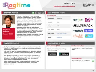 Stéphanie
Hospital
Founder & CEO
SPEAKER PROFILE
• Founder of One Ragtime, a global technology
investment fund and advisory company, Stephanie
Hospital is a senior executive with a proven track
record in the Internet & Telco and Media Industry
• She held several key top management positions at
Orange for over ten years. Her most recent role was
managing Orange Digital Business Unit, the digital
services arm of Orange
• Stéphanie Hospital began her career at Arthur
Andersen Business Consulting. As manager, she led
on several assignments covering strategy formulation,
organisational designs and new venture launches in
the Internet, Telecom and Media sphere
• Stéphanie Hospital graduated from Grenoble Ecole de
Management, one of Europe's top management
schools
KEY INVESTOR FACTS
94
INVESTORS
Disruptive Venture Platform
INVESTOR PROFILE ONERAGTIME @ NOAH
• OneRagtime is a digital venture fund making investments easier for accredited
investors and supporting state-of-the-art start-ups across Europe and Israel in
their full journey to success
• They scout and select the most promising start-ups and take care of the whole
investment process, from market analysis to terms negotiation and dedicated
vehicle creation
• They offer their investors the top services found in classic venture funds, but
couple this with the high flexibility of crowd equity platforms. Investors are free
to choose the start-ups they want to invest in and follow their investment
through their multi-profile management interface
• And for their amazing start-ups? They accompany them from zero to hero,
helping them scale thanks to their international network, mentors, and
operational resources
Doing Business @ NOAH Main Presentation Topics
Attendees @ NOAH
Stéphanie Hospital, Founder & CEO
Key Corporate Facts
Headquarters London, UK
Founded 2014
Employees 11-50
Active Markets Global
NOAH Content Frank Thelen at NOAH
Website freigeist.com
Present your business proposal through
NOAH Connect app
Participating in the Female Power Investor
Panel
 