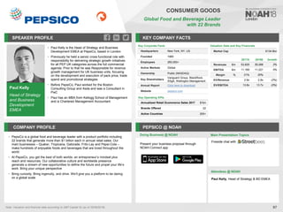 Paul Kelly
Head of Strategy
and Business
Development
EMEA
SPEAKER PROFILE
• Paul Kelly is the Head of Strategy and Business
Development EMEA at PepsiCo, based in London
• Previously he held a senior cross functional role with
responsibility for delivering strategic growth initiatives
for all PEP UK categories across the full commercial
agenda. Prior to that he was Responsible for revenue
growth management for UK business units, focusing
on the development and execution of pack price, trade
spend and promotional strategies
• Before PepsiCo, Paul worked for the Boston
Consulting Group and Asda and was a Consultant in
PwC
• Paul has an MBA from Kellogg School of Management
and is Chartered Management Accountant
KEY COMPANY FACTS
97
CONSUMER GOODS
Global Food and Beverage Leader
with 22 Brands
COMPANY PROFILE PEPSICO @ NOAH
• PepsiCo is a global food and beverage leader with a product portfolio including
22 brands that generate more than $1 billion each in annual retail sales. Our
main businesses – Quaker, Tropicana, Gatorade, Frito-Lay and Pepsi-Cola –
make hundreds of enjoyable foods and beverages that are loved throughout the
world
• At PepsiCo, you get the best of both worlds: an entrepreneur’s mindset plus
reach and resources. Our collaborative culture and worldwide presence
generate a stream of new opportunities to define the future and propel your life’s
work. Bring your unique perspective
• Bring curiosity. Bring ingenuity, and drive. We’ll give you a platform to be daring
on a global scale
Valuation Data and Key Financials
Market Cap €134.8bn
Doing Business @ NOAH Main Presentation Topics
Attendees @ NOAH
Key Corporate Facts
Headquarters New York, NY, US
Founded 1965
Employees 260,000+
Active Markets Global
Ownership Public (NASDAQ)
Key Shareholders
Vanguard Group, BlackRock,
SSgA, Wellington Management
Annual Report Click here to download
Website pepsico.com
Key Operating KPIs
Annualized Retail Ecommerce Sales 2017 $1bn
Brands Offered 22
Active Countries 200+
Paul Kelly, Head of Strategy & BD EMEA
Note: Valuation and financial data according to S&P Capital IQ (as of 25/09/2018).
2017A 2018E Growth
Revenues €m 53,829 55,088 2%
EBITDA €m 11,169 11,221 0%
Margin % 21% 20%
EV/Revenue 2.9x 2.8x (2%)
EV/EBITDA 13.8x 13.7x (0%)
Present your business proposal through
NOAH Connect app
Fireside chat with
 