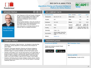 Victor Rosenman
Founder & CEO
SPEAKER PROFILE
▪ Victor Rosenman is CEO and Founder of Feedvisor,
the algo-Commerce platform that enables online
retailers to compete effectively on modern e-
Commerce marketplaces, such as Amazon
Marketplace
▪ Before founding Feedvisor, Victor was a founder of
an innovative social media marketing startup and a
senior R&D manager at Sun Microsystems
▪ Victor holds a B.Sc. in Computer Science and an
Executive MBA from Kellogg Northwestern
KEY COMPANY FACTS
37
BIG DATA & ANALYTICS
Algorithmic Pricing and Revenue Intelligence
Platform for Online Retailers
COMPANY PROFILE FEEDVISOR @ NOAH
▪ Feedvisor is the pioneer of Algo-Commerce – the discipline of using Big Data
and Machine Learning Algorithms to make business-critical decisions for
online retailers
▪ Feedvisor’s cloud-based Algorithmic Repricing and Revenue Intelligence
solutions power millions of pricing decisions daily; providing retailers with
actionable insights to maximize profitability and drive their business growth
▪ Feedvisor was founded in 2011 and has since become a true market leader. In
the last year alone, Feedvisor’s customer base has grown by 250% and over
$1billion in GMV is managed on the Feedvisor platform. Clients have seen
results of up to 500% increase in sales and 40% increase in profit margins
▪ Feedvisor’s technology has won several prestigious industry awards, including
the Red Herring Top 100 Global in 2014, and Frost and Sullivan’s Technology
Leadership Award 2014
Key Corporate Facts
Headquarters New York, NY, US
Founded 2011
Employees 100-1,000
Active Markets Global
Funding $33m
Ownership Private – VCs
Key Investors
General Catalyst, Square Peg
Capital, JAL Ventures, Viola
Credit
Website feedvisor.com
Traffic Jan-17 Jan-18
Unique Users 46k 43k
Visits 101k 130k
Minutes 03:42 04:00
Sessions
Mobile: 15%
Desktop: 85%
Mobile: 35%
Desktop: 65%
Jan 2018
Sources
Direct: 29%, Search: 15%,
Referrals: 43%, Other: 12%
Doing Business @ NOAH Main Presentation Topics
Attendees @ NOAH
Victor Rosenman, Founder & CEO
N/A
Present your business proposal through
NOAH Connect app
 