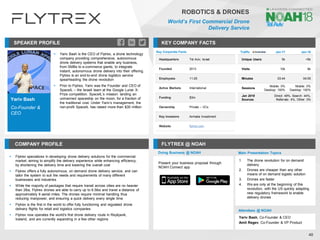 Yariv Bash
Co-Founder &
CEO
SPEAKER PROFILE
▪ Yariv Bash is the CEO of Flytrex, a drone technology
company providing comprehensive, autonomous
drone delivery systems that enable any business,
from SMBs to e-commerce giants, to integrate
instant, autonomous drone delivery into their offering.
Flytrex is an end-to-end drone logistics service
spearheading the drone revolution
▪ Prior to Flytrex, Yariv was the Founder and CEO of
SpaceIL – the Israeli team at the Google Lunar X-
Prize competition. SpaceIL’s mission: landing an
unmanned spaceship on the moon, for a fraction of
the traditional cost. Under Yariv’s management, the
non-profit SpaceIL has raised more than $30 million
KEY COMPANY FACTS
40
ROBOTICS & DRONES
World’s First Commercial Drone
Delivery Service
COMPANY PROFILE FLYTREX @ NOAH
▪ Flytrex specializes in developing drone delivery solutions for the commercial
market, aiming to simplify the delivery experience while enhancing efficiency,
by shortening the delivery time and lowering the overall cost
▪ Flytrex offers a fully autonomous, on demand drone delivery service, and can
tailor the system to suit the needs and requirements of many different
businesses and industries
▪ While the majority of packages that require transit across cities are no heavier
than 2lbs, Flytrex drones are able to carry up to 6.5lbs and travel a distance of
approximately 6 aerial miles. The drones require minimal handling thus
reducing manpower, and ensuring a quick delivery every single time
▪ Flytrex is the first in the world to offer fully functioning and regulated drone
delivery flights for retail and logistics companies
▪ Flytrex now operates the world's first drone delivery route in Reykjavik,
Iceland, and are currently expanding in a few other regions
Traffic Jan-17 Jan-18
Unique Users 5k <5k
Visits 10k 6k
Minutes 03:44 04:05
Sessions
Mobile: 0%
Desktop: 100%
Mobile: 0%
Desktop: 100%
Jan 2018
Sources
Direct: 49%, Search: 44%,
Referrals: 4%, Other: 3%
Doing Business @ NOAH Main Presentation Topics
Attendees @ NOAH
Yariv Bash, Co-Founder & CEO
Amit Regev, Co-Founder & VP Product
1. The drone revolution for on demand
delivery
2. Drones are cheaper than any other
means of on demand logistic solution
3. Drones are faster
4. We are only at the beginning of this
revolution, with the US quickly adapting
new regulatory framework to enable
delivery drones
Key Corporate Facts
Headquarters Tel Aviv, Israel
Founded 2013
Employees 11-25
Active Markets International
Funding $3m
Ownership Private – VCs
Key Investors Armada Investment
Website flytrex.com
Present your business proposal through
NOAH Connect app
 