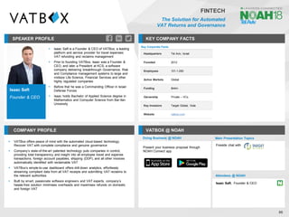 SPEAKER PROFILE
▪ Isaac Saft is a Founder & CEO of VATBox, a leading
platform and service provider for travel expenses
VAT refunding and reclaims management
▪ Prior to founding VATBox, Isaac was a Founder &
CEO, and later a President at KCS, a software
company delivering breakthrough Governance, Risk
and Compliance management systems to large and
midsize Life Science, Financial Services and other
highly regulated companies
▪ Before that he was a Commanding Officer in Israel
Defense Forces
▪ Isaac holds Bachelor of Applied Science degree in
Mathematics and Computer Science from Bar-Ilan
University
KEY COMPANY FACTS
86
COMPANY PROFILE VATBOX @ NOAH
▪ VATBox offers peace of mind with the automated cloud-based technology.
Recover VAT with complete compliance and genuine governance
▪ Company’s state-of-the-art patented technology puts companies in control,
providing total transparency and insight into all employee travel and expense
transactions, foreign account payables, shipping (DDP), and all other invoices
automatically identified with reclaimable VAT
▪ VATBox’s simple-to-use dashboard offers drill-down analytics, effortlessly
streaming compliant data from all VAT receipts and submitting VAT reclaims to
the relevant authorities
▪ Built by smart, passionate software engineers and VAT experts, company’s
hassle-free solution minimises overheads and maximises refunds on domestic
and foreign VAT
Doing Business @ NOAH Main Presentation Topics
Attendees @ NOAH
Present your business proposal through
NOAH Connect app
Key Corporate Facts
Headquarters Tel Aviv, Israel
Founded 2012
Employees 101-1,000
Active Markets Global
Funding $44m
Ownership Private – VCs
Key Investors Target Global, Viola
Website vatbox.com
Isaac Saft
Founder & CEO
Fireside chat with
Isaac Saft, Founder & CEO
FINTECH
The Solution for Automated
VAT Returns and Governance
 