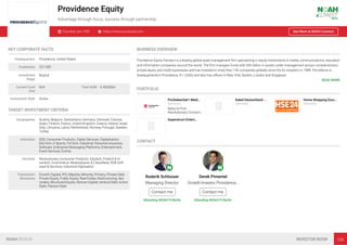 Providence Equity
Advantage through focus, success through partnership
Founded: pre-1990 https://www.provequity.com See More at NOAH Connect
KEY CORPORATE FACTS
Headquarters Providence, United States
Employees 251-500
Investment
Stage
Buyout
Current Fund
Size
N/A Total AUM € 45,000m
Investment Style Active
TARGET INVESTMENT CRITERIA
Geographies Austria, Belgium, Switzerland, Germany, Denmark, Estonia,
Spain, Finland, France, United Kingdom, Greece, Ireland, Israel,
Italy, Lithuania, Latvia, Netherlands, Norway, Portugal, Sweden,
Turkey
Industries B2B, Consumer Products, Digital Services, Digitalisation,
EduTech, E-Sports, FinTech, Industrial, Personal Insurance,
Software, Enterprise Messaging Platforms, Entertainment,
Event Services, Events
Verticals Revolutionary Consumer Products, Edutech, Fintech & In-
surtech, Ecommerce, Marketplaces & Classiﬁeds, B2B Soft-
ware & Services, Industrial Digitisation
Transaction
Structures
Growth Capital, IPO, Majority, Minority, Primary, Private Debt,
Private Equity, Public Equity, Real Estate, Restructuring, Sec-
ondary, Structured Equity, Venture Capital, Venture Debt, Active
Style, Passive Style
BUSINESS OVERVIEW
Providence Equity Partners is a leading global asset management ﬁrm specializing in equity investments in media, communications, education
and information companies around the world. The ﬁrm manages funds with $45 billion in assets under management across complementary
private equity and credit businesses and has invested in more than 150 companies globally since the its inception in 1989. Providence is
headquartered in Providence, R.I. (USA) and also has oﬃces in New York, Boston, London and Singapore.
READ MORE
PORTFOLIO
ProSiebenSat1 Medi…
Germany
News & Print
Revolutionary Consum…
Kabel Deutschland …
Germany
Home Shopping Euro…
Germany
Superstruct Entert…
CONTACT
Roderik Schlosser
Managing Director
Contact me
Attending NOAH19 Berlin
Derek Pimentel
GrowthInvestor,Providence…
Contact me
Attending NOAH19 Berlin
NOAH BERLIN INVESTOR BOOK 108
 