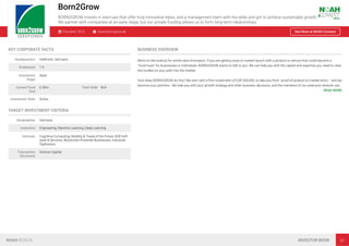 Born2Grow
BORN2GROW invests in start-ups that offer truly innovative ideas, and a management team with the skills and grit to achieve sustainable growth.
We partner with companies at an early stage, but our private funding allows us to form long-term relationships
Founded: 2012 www.born2grow.de See More at NOAH Connect
KEY CORPORATE FACTS
Headquarters Heilbronn, Germany
Employees 1-3
Investment
Stage
Seed
Current Fund
Size
€ 30m Total AUM N/A
Investment Style Active
TARGET INVESTMENT CRITERIA
Geographies Germany
Industries Engineering, Machine Learning, Deep Learning
Verticals Cognitive Computing, Mobility & Travel of the Future, B2B Soft-
ware & Services, Blockchain-Powered Businesses, Industrial
Digitisation
Transaction
Structures
Venture Capital
BUSINESS OVERVIEW
We’re on the lookout for world-class innovators. If you are getting close to market launch with a product or service that could become a
“must-have” for businesses or individuals, BORN2GROW wants to talk to you. We can help you with the capital and expertise you need to clear
the hurdles on your path into the market.
How does BORN2GROW do this? We start with a ﬁrst investment of EUR 500,000, to take you from proof-of-product to market entry – and we
become your partners. We help you with your growth strategy and other business decisions, and the members of our extensive network can…
READ MORE
NOAH BERLIN INVESTOR BOOK 37
 