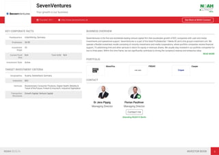 SevenVentures
Your growth is our business
Founded: 2011 http://www.sevenventures.de See More at NOAH Connect
KEY CORPORATE FACTS
Headquarters Unterföhring, Germany
Employees 26-50
Investment
Stage
VC
Current Fund
Size
N/A Total AUM N/A
Investment Style Active
TARGET INVESTMENT CRITERIA
Geographies Austria, Switzerland, Germany
Industries B2C
Verticals Revolutionary Consumer Products, Digital Health, Mobility &
Travel of the Future, Fintech & Insurtech, Industrial Digitisation
Transaction
Structures
Growth Capital, Venture Capital
BUSINESS OVERVIEW
SevenVentures is the ﬁrst and worldwide leading venture capital ﬁrm that accelerates growth of B2C companies with cash and media
investments and operational support. SevenVentures is a part of the listed ProSiebenSat.1 Media SE and is the group’s investment unit. We
operate a ﬂexible investment model consisting of minority investments and media cooperations, where portfolio companies receive ﬁnancial
support, TV advertising time and other services in return for equity or revenues shares. We usually stay invested in our portfolio companies for
two to three years. Within this time frame, we can signiﬁcantly contribute to driving the company’s revenue and enterprise value.
READ MORE
PORTFOLIO
AboutYou FRIDAY Casper
CONTACT
Dr Jens Pippig
Managing Director
Florian Pauthner
Managing Director
Contact me
Attending NOAH19 Berlin
NOAH BERLIN INVESTOR BOOK 6
 