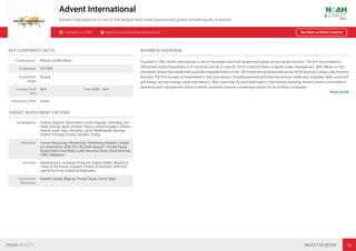Advent International
Advent International is one of the largest and most experienced global private equity investors
Founded: pre-1990 https://www.adventinternational.com See More at NOAH Connect
KEY CORPORATE FACTS
Headquarters Boston, United States
Employees 251-500
Investment
Stage
Buyout
Current Fund
Size
N/A Total AUM N/A
Investment Style Active
TARGET INVESTMENT CRITERIA
Geographies Austria, Belgium, Switzerland, Czech Republic, Germany, Den-
mark, Estonia, Spain, Finland, France, United Kingdom, Greece,
Ireland, Israel, Italy, Lithuania, Latvia, Netherlands, Norway,
Poland, Portugal, Russia, Sweden, Turkey
Industries Human Resources, Advertising, Advertising Analytics, Analyt-
ics, Automotive, B2B, B2C, Big Data, Buyout / Private Equity,
Buyout Debt, Classiﬁeds, Cyber Security, Cloud, Cloud Services,
CRM, Databases
Verticals Revolutionary Consumer Products, Digital Health, Mobility &
Travel of the Future, Edutech, Fintech & Insurtech, B2B Soft-
ware & Services, Industrial Digitisation
Transaction
Structures
Growth Capital, Majority, Private Equity, Active Style
BUSINESS OVERVIEW
Founded in 1984, Advent International is one of the largest and most experienced global private equity investors. The ﬁrm has invested in
340 private equity transactions in 41 countries and as of June 30, 2018, it had €35 billion in assets under management. With oﬃces on four
continents, Advent has established a globally integrated team of over 190 investment professionals across North America, Europe, Latin America
and Asia. The ﬁrm focuses on investments in ﬁve core sectors, including business and ﬁnancial services; healthcare; industrial; retail, consumer
and leisure; and technology, media and telecom. After more than 30 years dedicated to international investing, Advent remains committed to
partnering with management teams to deliver sustained revenue and earnings growth for its portfolio companies. 
READ MORE
NOAH BERLIN INVESTOR BOOK 78
 