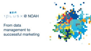 From data
management to
successful marketing
@ NOAH
 