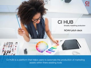 1
CI HUB is a plattform that helps users to automate the production of marketing
assets within there exisiting tools
CI HUB
Simplify marketing production
NOAH pitch deck
 