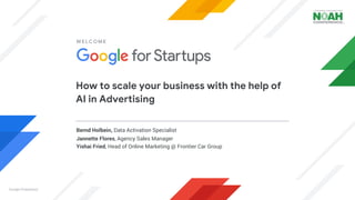 How to scale your business with the help of
AI in Advertising
Bernd Holbein, Data Activation Specialist
Jannette Flores, Agency Sales Manager
Yishai Fried, Head of Online Marketing @ Frontier Car Group
WELCOME
Google Proprietary
 