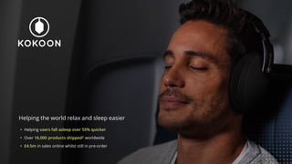 Helping the world relax and sleep easier
• Helping users fall asleep over 55% quicker
• Over 16,000 products shipped2 worldwide
• £4.5m in sales online whilst still in pre-order
 
