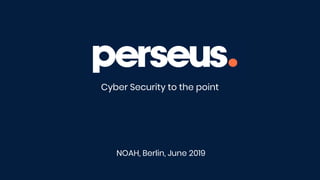 Perseus Technologies GmbH, Hardenbergstr. 32 - 10623 Berlin
INVESTOR DECK
May 2019
Cyber Security to the point
NOAH, Berlin, June 2019
 