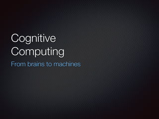 Cognitive
Computing
From brains to machines
 