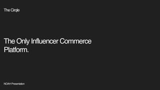The Only Influencer Commerce
Platform.
TheCirqle
NOAH Presentation
 