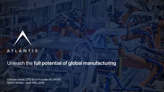 Unleash the full potential of global manufacturing
Christian Strobl, CEO & Co-Founder ATLANTIS
NOAH Tel Aviv - April 10th, 2019
 