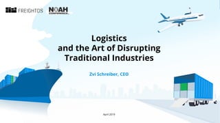1
Logistics
and the Art of Disrupting
Traditional Industries
April 2019
Zvi Schreiber, CEO
 