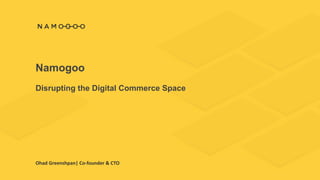 Namogoo
Disrupting the Digital Commerce Space
Ohad Greenshpan| Co-founder & CTO
 