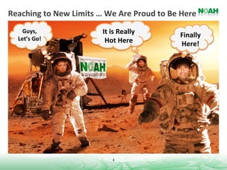 Reaching	
  to	
  New	
  Limits	
  …	
  We	
  Are	
  Proud	
  to	
  Be	
  Here	
  
      Guys,	
                           It	
  is	
  Really	
              Finally	
  
    Let’s	
  Go!	
                       Hot	
  Here	
                    Here!	
  




                                              2	
  
 