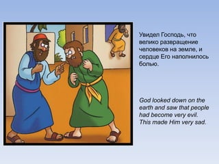 Увидел Господь, что
велико развращение
человеков на земле, и
сердце Его наполнилось
болью.
God looked down on the
earth and saw that people
had become very evil.
This made Him very sad.
 