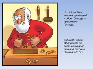 Но Ной же был
человек праведный
и обрел благодать
пред очами
Господа.
But Noah, unlike
other people on
earth, was a good
man and God was
pleased with him.
 