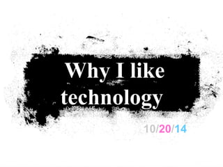 Why I like 
technology 
10/20/14 
 